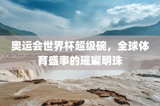 奥运会世界杯超级碗,全球体育盛事的璀璨明珠