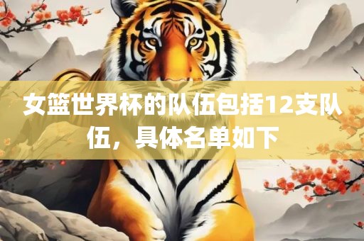 女篮世界杯的队伍包括12支队伍，具体名单如下