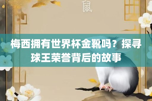 梅西拥有世界杯金靴吗?探寻球王荣誉背后的故事
