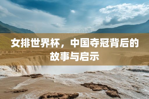 女排世界杯，中国夺冠背后的故事与启示