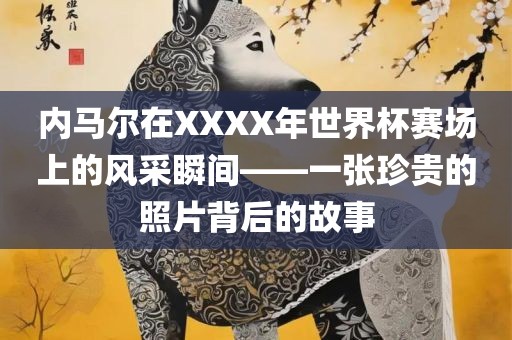 内马尔在XXXX年世界杯赛场上的风采瞬间——一张珍贵的照片背后的故事