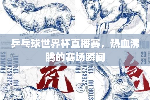 乒乓球世界杯直播赛,热血沸腾的赛场瞬间