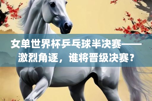 女单世界杯乒乓球半决赛——激烈角逐，谁将晋级决赛？