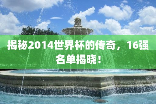 揭秘2014世界杯的传奇,16强名单揭晓!