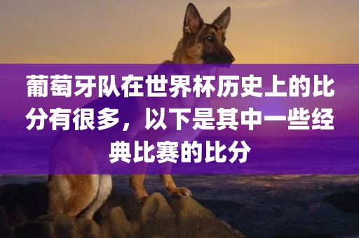 葡萄牙队在世界杯历史上的比分有很多，以下是其中一些经典比赛的比分