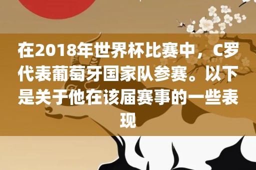 在2018年世界杯比赛中，C罗代表葡萄牙国家队参赛。以下是关于他在该届赛事的一些表现
