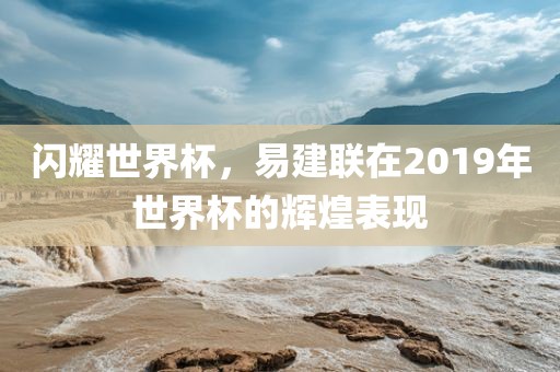 闪耀世界杯，易建联在2019年世界杯的辉煌表现