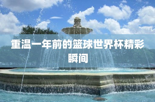 重温一年前的篮球世界杯精彩瞬间