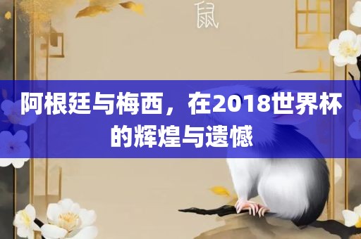 阿根廷与梅西,在2018世界杯的辉煌与遗憾