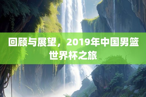 回顾与展望,2019年中国男篮世界杯之旅