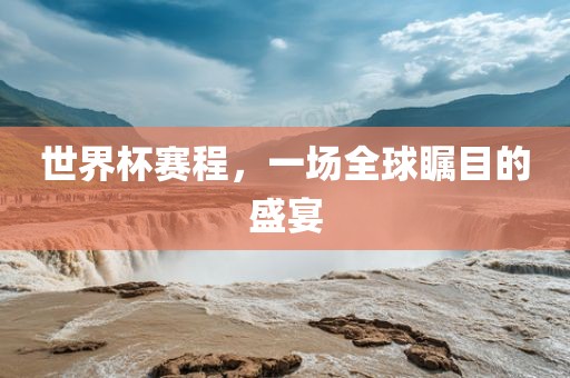 世界杯赛程,一场全球瞩目的盛宴