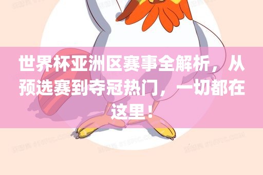 世界杯亚洲区赛事全解析，从预选赛到夺冠热门，一切都在这里！