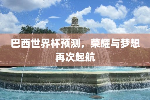 巴西世界杯预测，荣耀与梦想再次起航