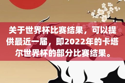 关于世界杯比赛结果，可以提供最近一届，即2022年的卡塔尔世界杯的部分比赛结果。