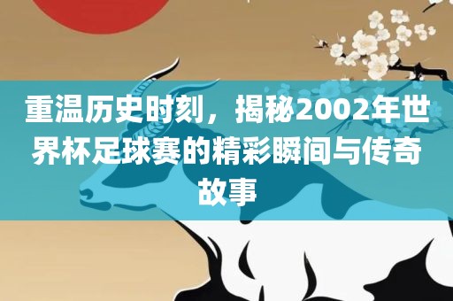 重温历史时刻，揭秘2002年世界杯足球赛的精彩瞬间与传奇故事