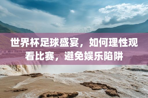 世界杯足球盛宴，如何理性观看比赛，避免娱乐陷阱