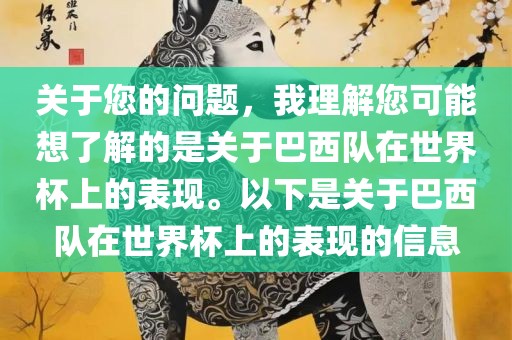 关于您的问题，我理解您可能想了解的是关于巴西队在世界杯上的表现。以下是关于巴西队在世界杯上的表现的信息