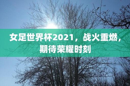 女足世界杯2021,战火重燃,期待荣耀时刻