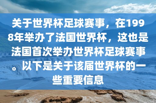 关于世界杯足球赛事，在1998年举办了法国世界杯，这也是法国首次举办世界杯足球赛事。以下是关于该届世界杯的一些重要信息