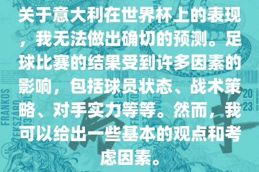 关于意大利在世界杯上的表现,我无法做出确切的预测。足球比赛的结果受到许多因素的影响,包括球员状态、战术策略、对手实力等等。然而,我可以给出一些基本的观点和考虑因素。