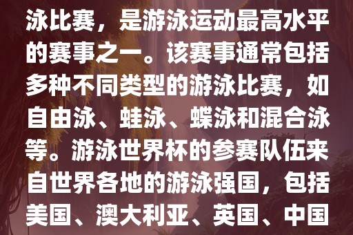 游泳世界杯是一项全球性的游泳比赛,是游泳运动最高水平的赛事之一。该赛事通常包括多种不同类型的游泳比赛,如自由泳、蛙泳、蝶泳和混合泳等。游泳世界杯的参赛队伍来自世界各地的游泳强国,包括美国、澳大利亚、英国、中国等。