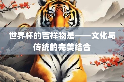 世界杯的吉祥物是——文化与传统的完美结合