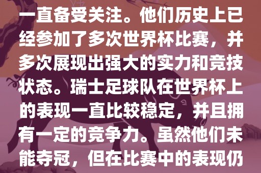 瑞士足球队在世界杯上的表现一直备受关注。他们历史上已经参加了多次世界杯比赛,并多次展现出强大的实力和竞技状态。瑞士足球队在世界杯上的表现一直比较稳定,并且拥有一定的竞争力。虽然他们未能夺冠,但在比赛中的表现仍然令人印象深刻。