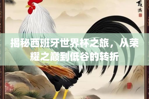 揭秘西班牙世界杯之旅，从荣耀之巅到低谷的转折
