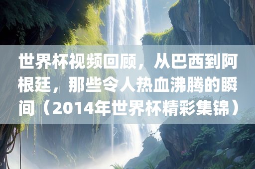 世界杯视频回顾，从巴西到阿根廷，那些令人热血沸腾的瞬间（2014年世界杯精彩集锦）