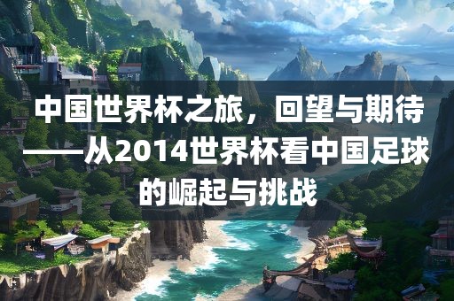 中国世界杯之旅，回望与期待——从2014世界杯看中国足球的崛起与挑战