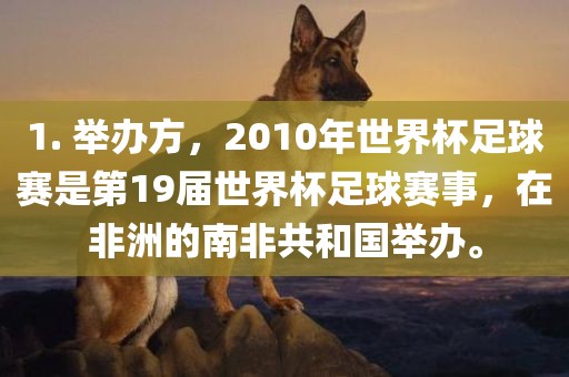 1. 举办方，2010年世界杯足球赛是第19届世界杯足球赛事，在非洲的南非共和国举办。