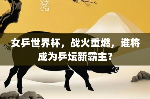 女乒世界杯，战火重燃，谁将成为乒坛新霸主？