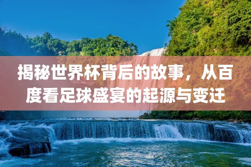 揭秘世界杯背后的故事，从百度看足球盛宴的起源与变迁