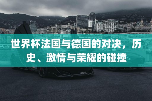 世界杯法国与德国的对决,历史、激情与荣耀的碰撞