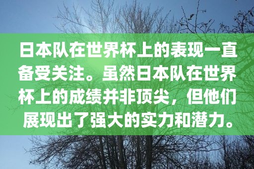 日本队在世界杯上的表现一直备受关注。虽然日本队在世界杯上的成绩并非顶尖，但他们展现出了强大的实力和潜力。