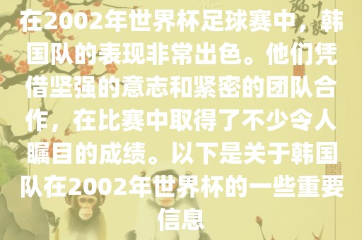 在2002年世界杯足球赛中，韩国队的表现非常出色。他们凭借坚强的意志和紧密的团队合作，在比赛中取得了不少令人瞩目的成绩。以下是关于韩国队在2002年世界杯的一些重要信息