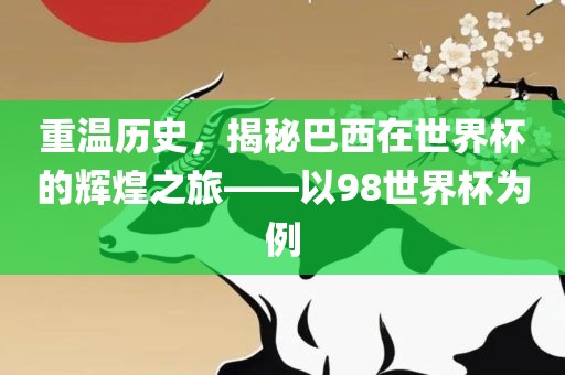 重温历史，揭秘巴西在世界杯的辉煌之旅——以98世界杯为例