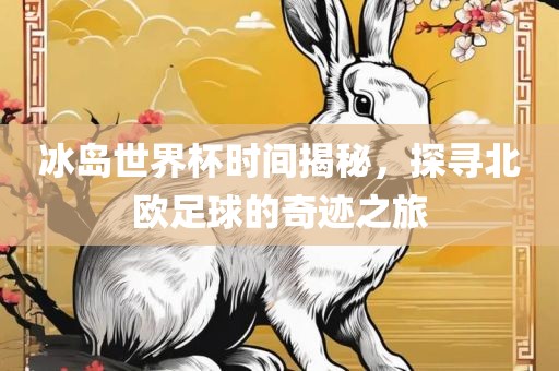 冰岛世界杯时间揭秘，探寻北欧足球的奇迹之旅