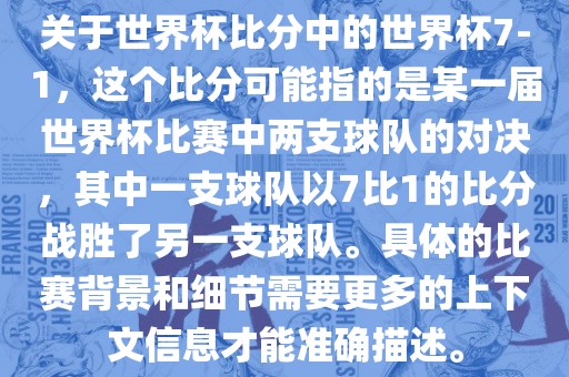 关于世界杯比分中的世界杯7-1，这个比分可能指的是某一届世界杯比赛中两支球队的对决，其中一支球队以7比1的比分战胜了另一支球队。具体的比赛背景和细节需要更多的上下文信息才能准确描述。