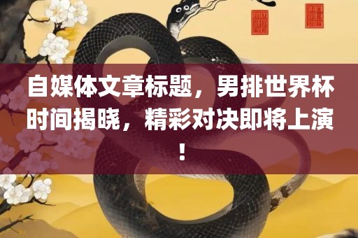 自媒体文章标题，男排世界杯时间揭晓，精彩对决即将上演！