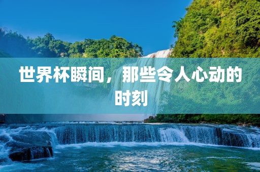 世界杯瞬间，那些令人心动的时刻