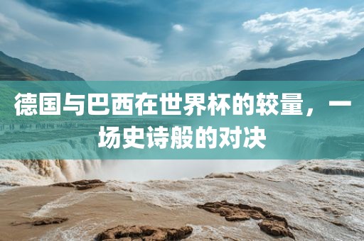 德国与巴西在世界杯的较量，一场史诗般的对决