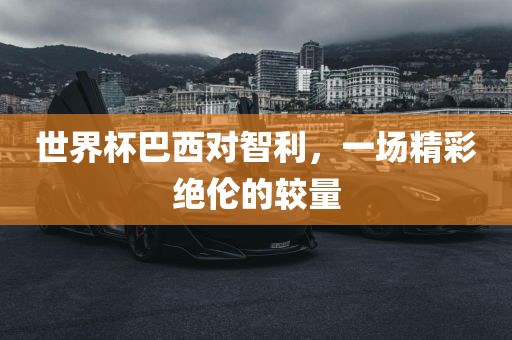 世界杯巴西对智利，一场精彩绝伦的较量