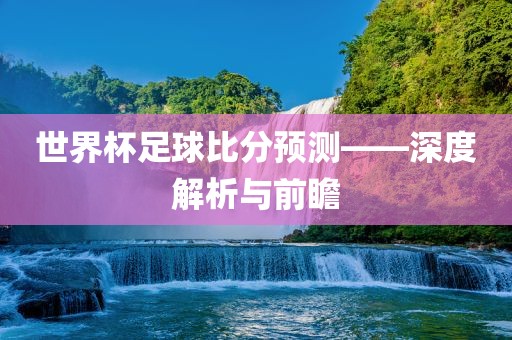 世界杯足球比分预测——深度解析与前瞻