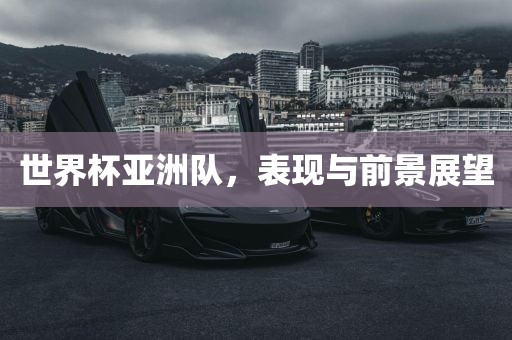 世界杯亚洲队，表现与前景展望