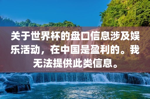 关于世界杯的盘口信息涉及娱乐活动，在中国是盈利的。我无法提供此类信息。