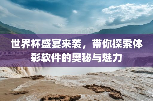 世界杯盛宴来袭，带你探索体彩软件的奥秘与魅力