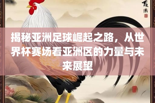 揭秘亚洲足球崛起之路，从世界杯赛场看亚洲区的力量与未来展望