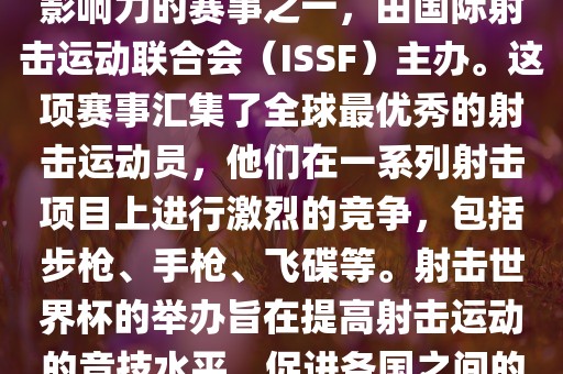 射击世界杯是射击运动中最具影响力的赛事之一，由国际射击运动联合会（ISSF）主办。这项赛事汇集了全球最优秀的射击运动员，他们在一系列射击项目上进行激烈的竞争，包括步枪、手枪、飞碟等。射击世界杯的举办旨在提高射击运动的竞技水平，促进各国之间的交流与合作。