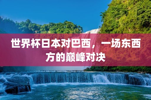 世界杯日本对巴西，一场东西方的巅峰对决